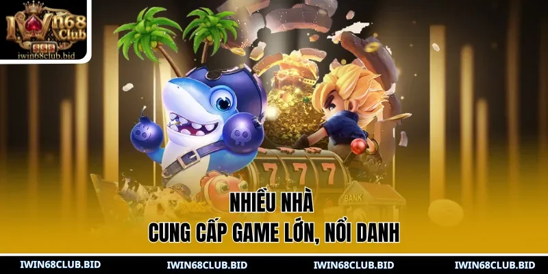 Nhiều nhà cung cấp game lớn, nổi danh